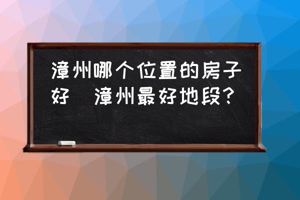 漳州哪個位置的房子好(漳州最好地段？)