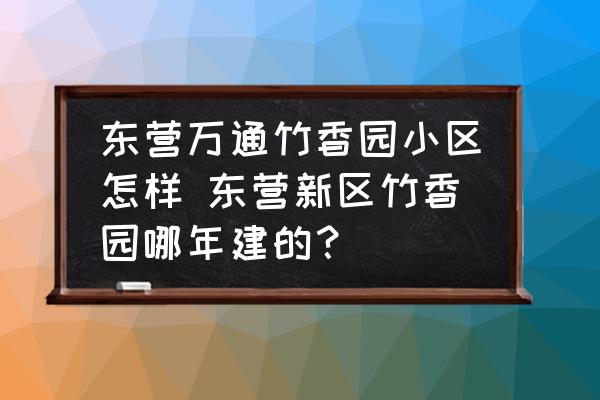 東營(yíng)萬(wàn)通竹香園小區(qū)怎樣 東營(yíng)新區(qū)竹香園哪年建的？