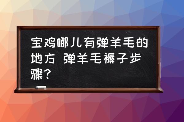 寶雞哪兒有彈羊毛的地方 彈羊毛褥子步驟？