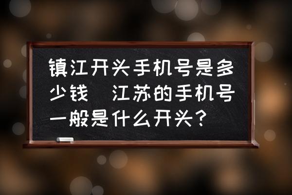 鎮(zhèn)江開(kāi)頭手機(jī)號(hào)是多少錢(江蘇的手機(jī)號(hào)一般是什么開(kāi)頭？)