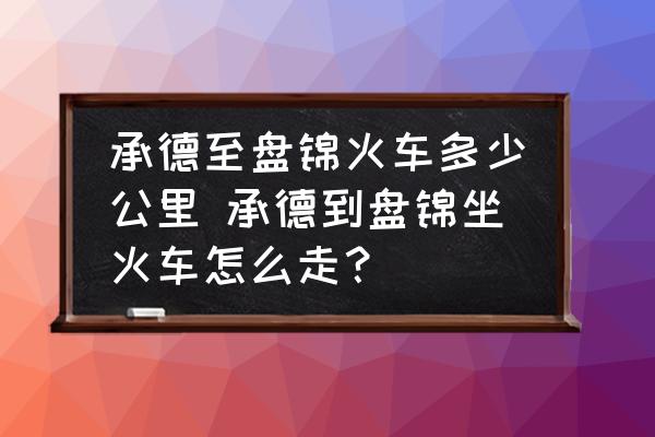 承德至盤(pán)錦火車多少公里 承德到盤(pán)錦坐火車怎么走？