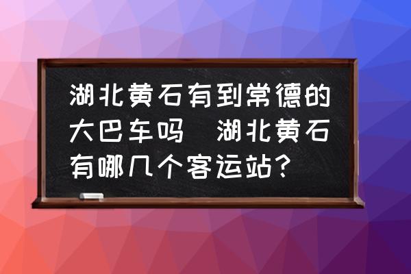 湖北黃石有到常德的大巴車嗎(湖北黃石有哪幾個客運站？)