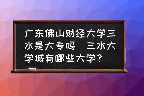 廣東佛山財(cái)經(jīng)大學(xué)三水是大專嗎(三水大學(xué)城有哪些大學(xué)？)