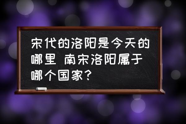 宋代的洛陽是今天的哪里 南宋洛陽屬于哪個國家？