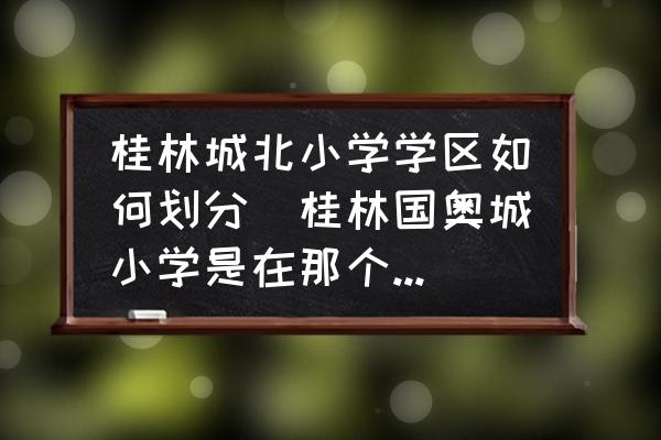 桂林城北小學(xué)學(xué)區(qū)如何劃分(桂林國奧城小學(xué)是在那個學(xué)校？)