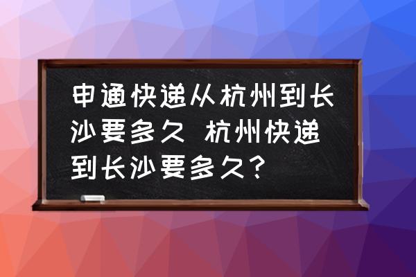 申通快遞從杭州到長沙要多久 杭州快遞到長沙要多久？