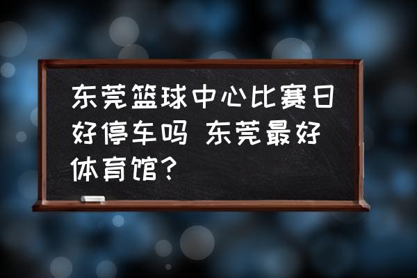 東莞籃球中心比賽日好停車嗎 東莞最好體育館？