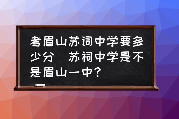 考眉山蘇詞中學(xué)要多少分(蘇祠中學(xué)是不是眉山一中？)