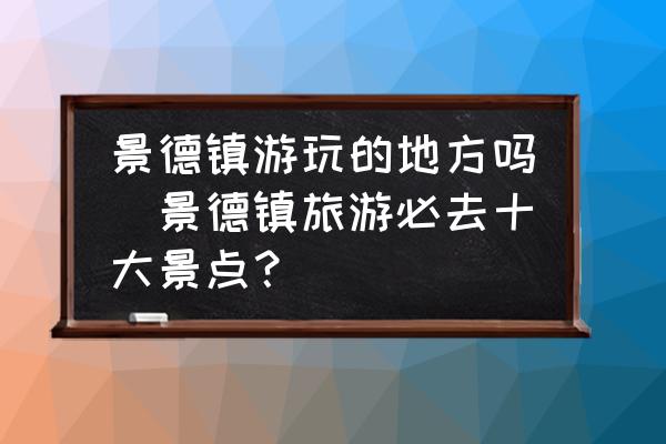 景德鎮(zhèn)游玩的地方嗎(景德鎮(zhèn)旅游必去十大景點(diǎn)？)