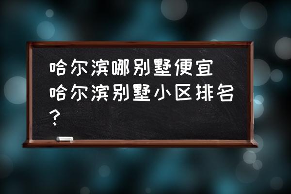 哈爾濱哪別墅便宜 哈爾濱別墅小區(qū)排名？