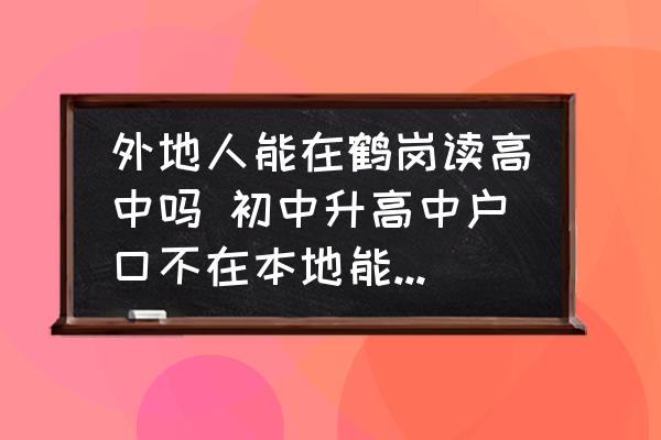 外地人能在鶴崗讀高中嗎 初中升高中戶口不在本地能就讀嗎？