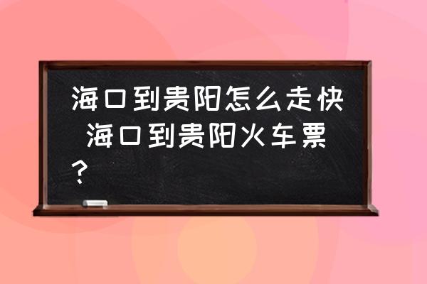 海口到貴陽怎么走快 ?？诘劫F陽火車票？