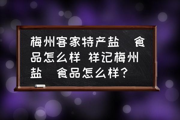 梅州客家特產(chǎn)鹽焗食品怎么樣 祥記梅州鹽焗食品怎么樣？