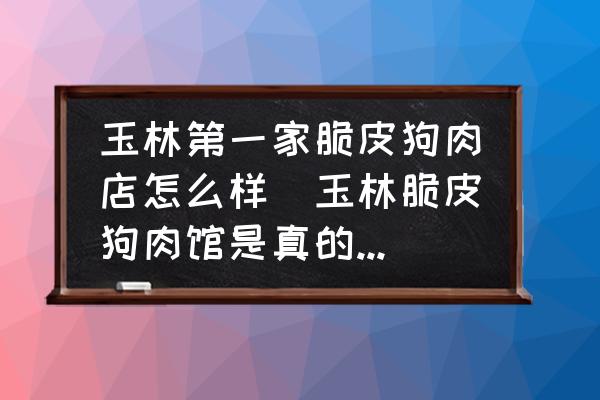 玉林第一家脆皮狗肉店怎么樣(玉林脆皮狗肉館是真的狗肉嗎？)