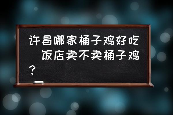 許昌哪家桶子雞好吃(飯店賣不賣桶子雞？)
