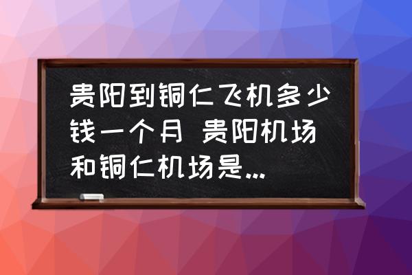 貴陽到銅仁飛機多少錢一個月 貴陽機場和銅仁機場是一個嗎？