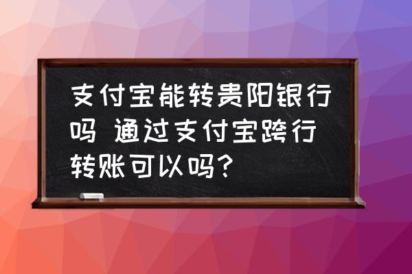 支付寶能轉(zhuǎn)貴陽(yáng)銀行嗎 通過(guò)支付寶跨行轉(zhuǎn)賬可以嗎？