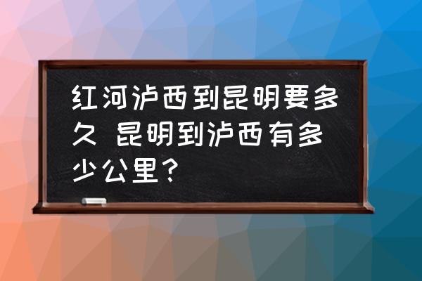 紅河瀘西到昆明要多久 昆明到瀘西有多少公里？