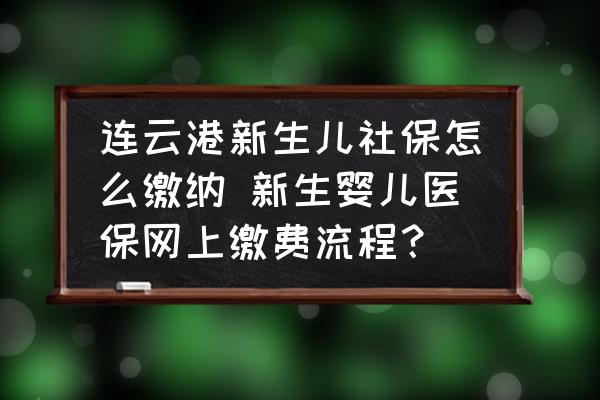 連云港新生兒社保怎么繳納 新生嬰兒醫(yī)保網(wǎng)上繳費流程？