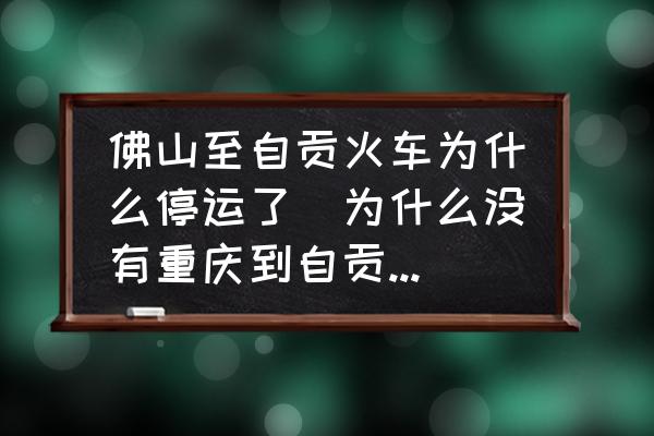 佛山至自貢火車為什么停運(yùn)了(為什么沒有重慶到自貢火車或者高鐵？)