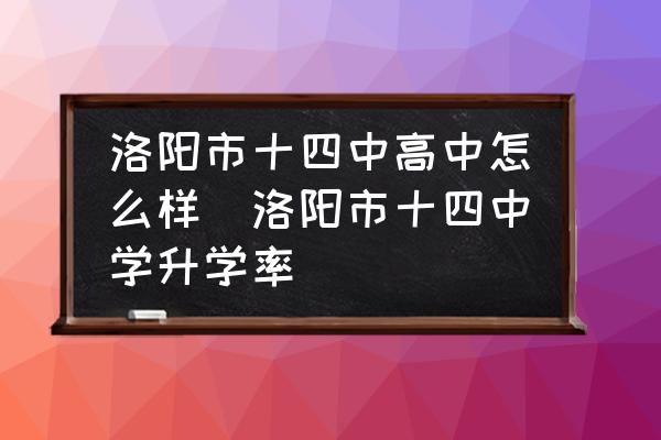 洛陽市十四中高中怎么樣(洛陽市十四中學(xué)升學(xué)率)