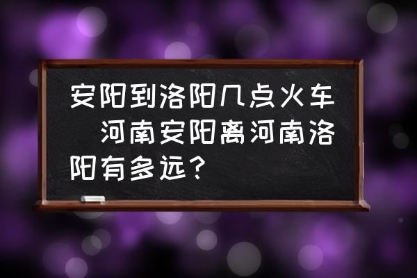 安陽到洛陽幾點火車(河南安陽離河南洛陽有多遠？)