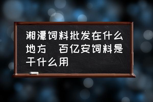 湘潭飼料批發(fā)在什么地方(百億安飼料是干什么用)