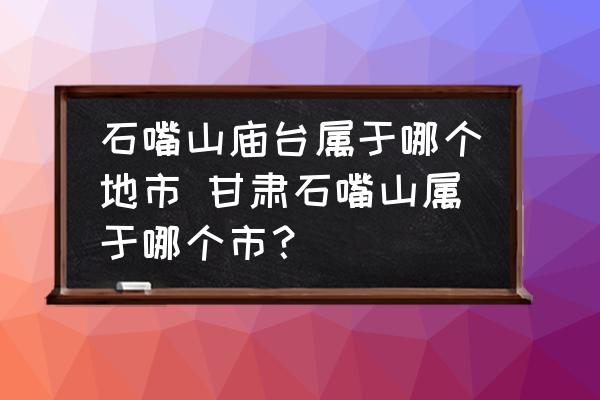石嘴山廟臺屬于哪個地市 甘肅石嘴山屬于哪個市？