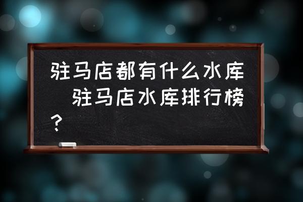 駐馬店都有什么水庫(kù)(駐馬店水庫(kù)排行榜？)