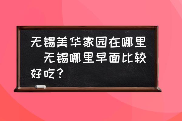 無錫美華家園在哪里(無錫哪里早面比較好吃？)