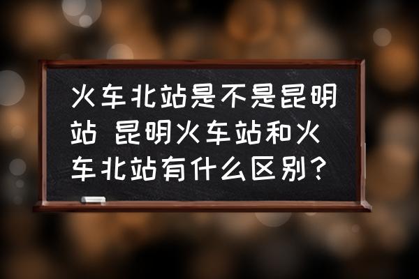 火車北站是不是昆明站 昆明火車站和火車北站有什么區(qū)別？