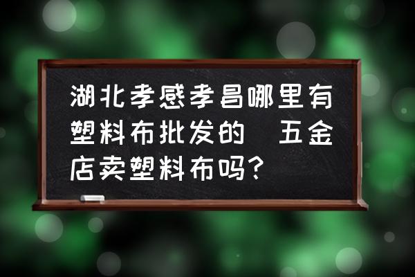 湖北孝感孝昌哪里有塑料布批發(fā)的(五金店賣塑料布嗎？)