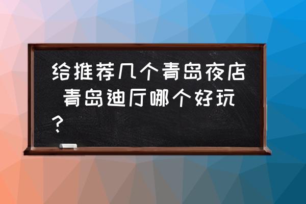 給推薦幾個青島夜店 青島迪廳哪個好玩？