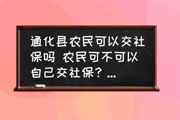 通化縣農民可以交社保嗎 農民可不可以自己交社保？都需要什么證件？