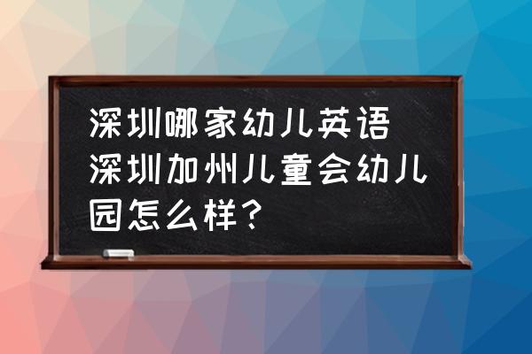 深圳哪家幼兒英語 深圳加州兒童會幼兒園怎么樣？