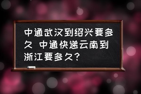中通武漢到紹興要多久 中通快遞云南到浙江要多久？