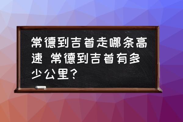 常德到吉首走哪條高速 常德到吉首有多少公里？