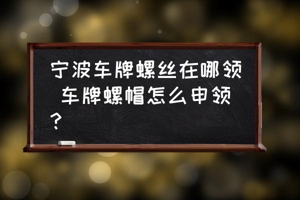寧波車牌螺絲在哪領(lǐng) 車牌螺帽怎么申領(lǐng)？