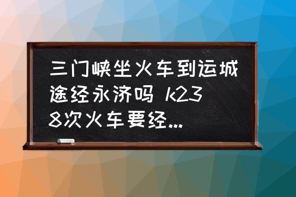 三門峽坐火車到運城途經(jīng)永濟嗎 k238次火車要經(jīng)過哪些站？
