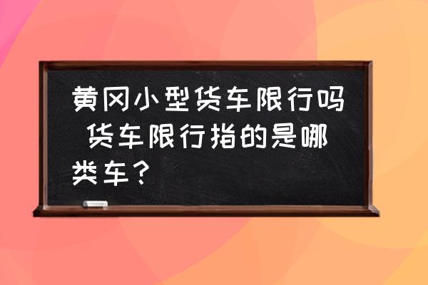 黃岡小型貨車限行嗎 貨車限行指的是哪類車？
