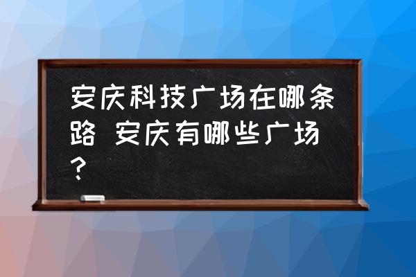 安慶科技廣場在哪條路 安慶有哪些廣場？