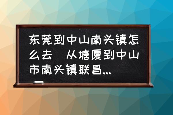 東莞到中山南頭鎮(zhèn)怎么去(從塘廈到中山市南頭鎮(zhèn)聯(lián)昌怎么坐？)