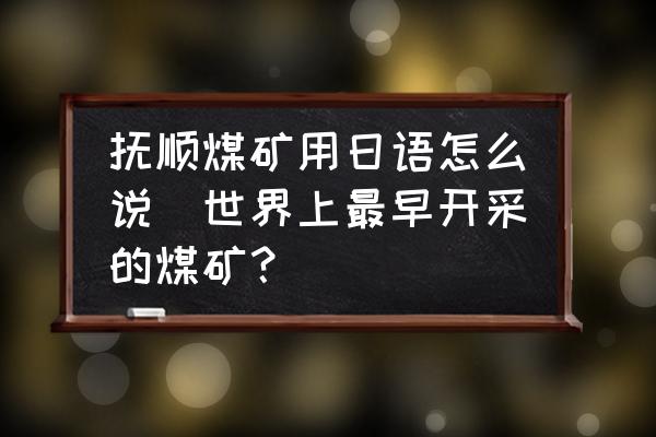 撫順煤礦用日語怎么說(世界上最早開采的煤礦？)