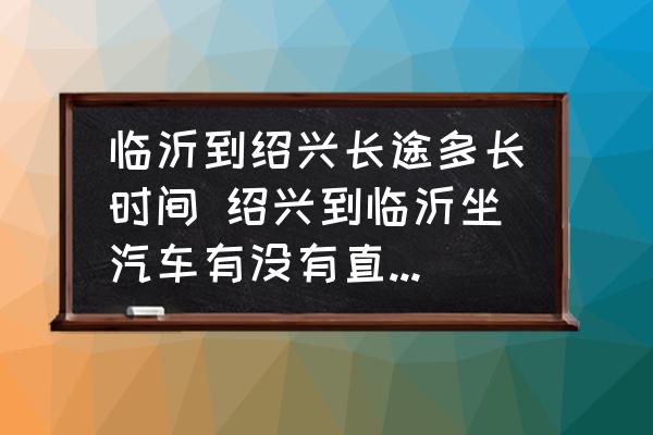 臨沂到紹興長途多長時間 紹興到臨沂坐汽車有沒有直達(dá)的車到臨沂長途車站？