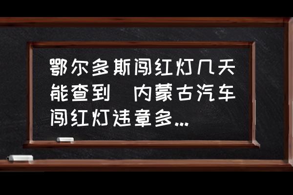 鄂爾多斯闖紅燈幾天能查到(內(nèi)蒙古汽車闖紅燈違章多久能查到？)