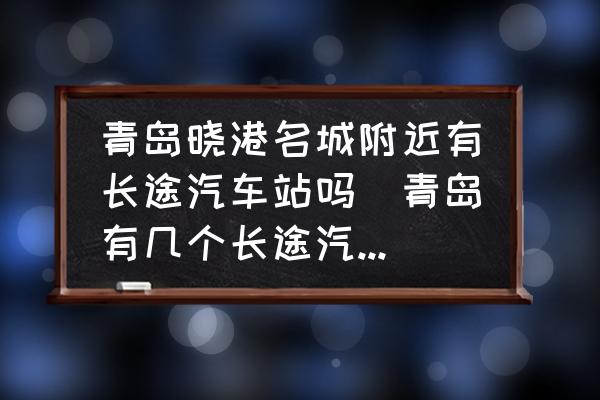 青島曉港名城附近有長(zhǎng)途汽車站嗎(青島有幾個(gè)長(zhǎng)途汽車站？)