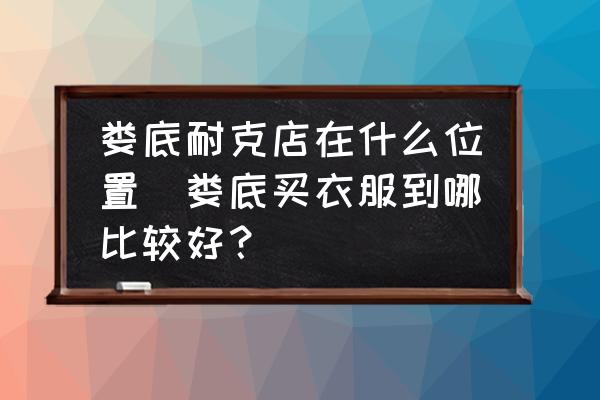 婁底耐克店在什么位置(婁底買衣服到哪比較好？)
