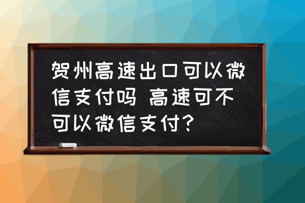 賀州高速出口可以微信支付嗎 高速可不可以微信支付？