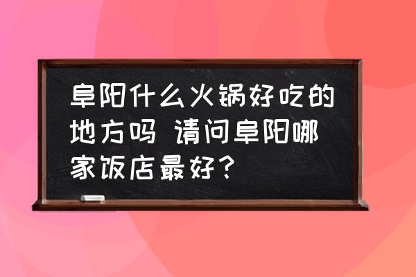 阜陽什么火鍋好吃的地方嗎 請問阜陽哪家飯店最好？