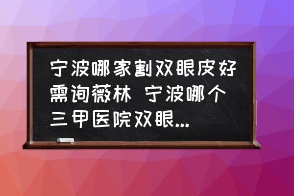 寧波哪家割雙眼皮好需詢薇林 寧波哪個三甲醫(yī)院雙眼皮做得好？